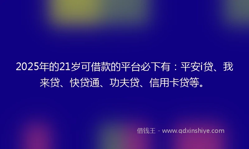 2025年的21岁可借款的平台必下有：平安i贷、我来贷、快贷通、功夫贷、信用卡贷等。