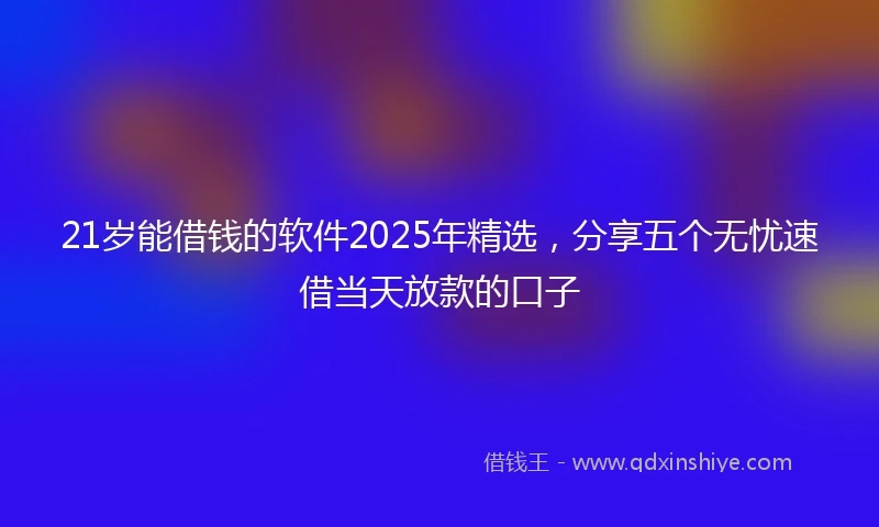 21岁能借钱的软件2025年精选，分享五个无忧速借当天放款的口子
