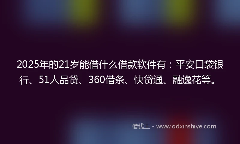 2025年的21岁能借什么借款软件有：平安口袋银行、51人品贷、360借条、快贷通、融逸花等。