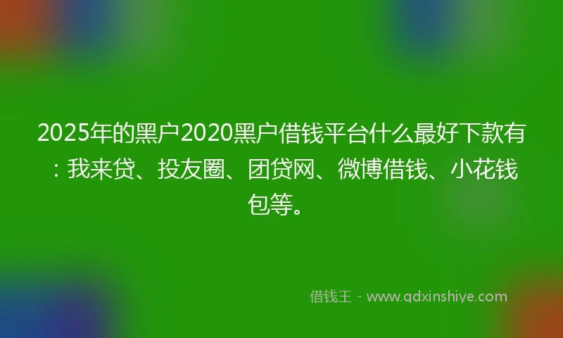 2025年的黑户2020黑户借钱平台什么最好下款有：我来贷、投友圈、团贷网、微博借钱、小花钱包等。