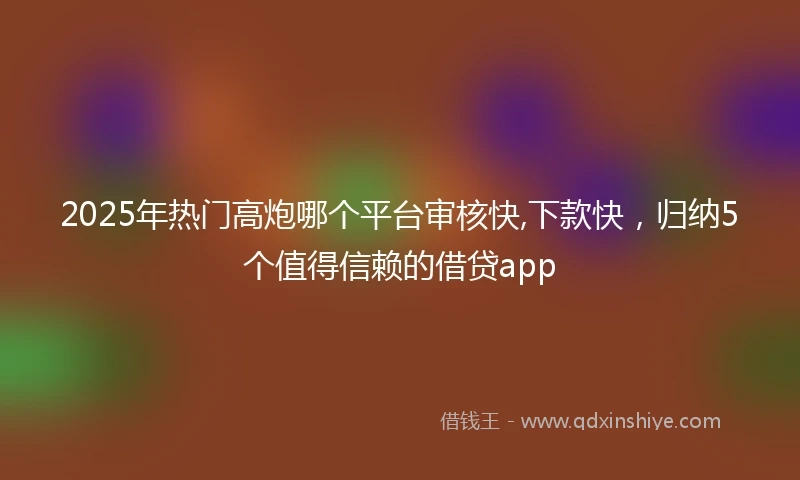2025年热门高炮哪个平台审核快,下款快，归纳5个值得信赖的借贷app