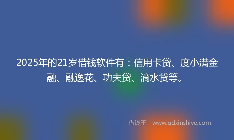 2025年的21岁借钱软件有：信用卡贷、度小满金融、融逸花、功夫贷、滴水贷等。