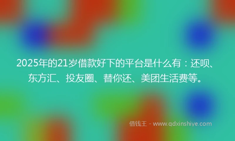 2025年的21岁借款好下的平台是什么有：还呗、东方汇、投友圈、替你还、美团生活费等。