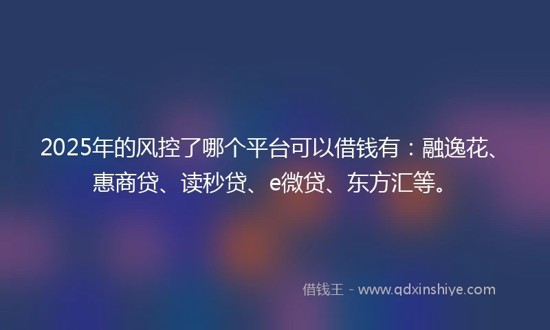 2025年的风控了哪个平台可以借钱有：融逸花、惠商贷、读秒贷、e微贷、东方汇等。
