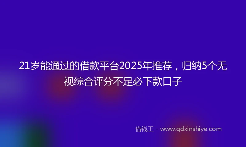 21岁能通过的借款平台2025年推荐，归纳5个无视综合评分不足必下款口子