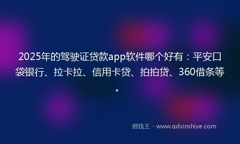 2025年的驾驶证贷款app软件哪个好有：平安口袋银行、拉卡拉、信用卡贷、拍拍贷、360借条等。