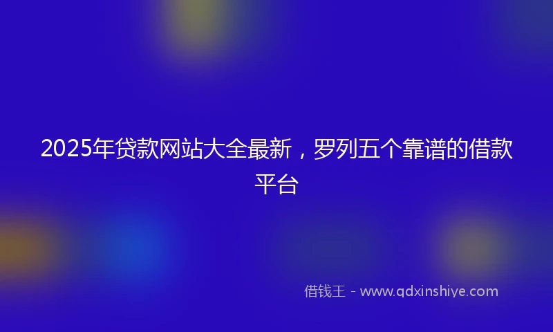 2025年贷款网站大全最新，罗列五个靠谱的借款平台