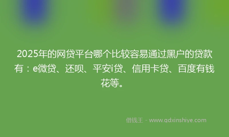 2025年的网贷平台哪个比较容易通过黑户的贷款有：e微贷、还呗、平安i贷、信用卡贷、百度有钱花等。
