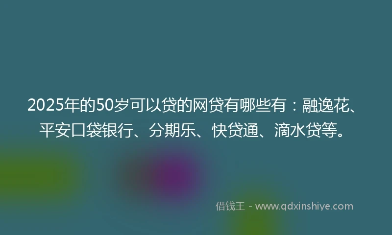 2025年的50岁可以贷的网贷有哪些有：融逸花、平安口袋银行、分期乐、快贷通、滴水贷等。