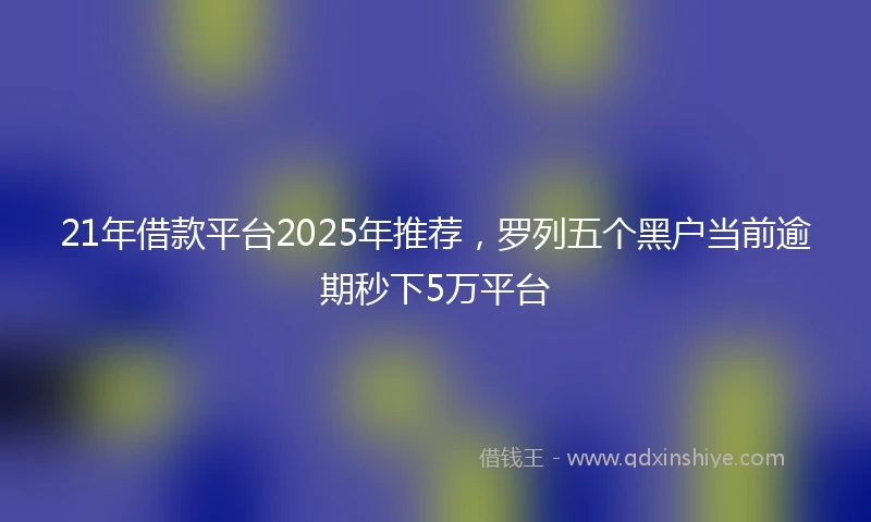 21年借款平台2025年推荐，罗列五个黑户当前逾期秒下5万平台