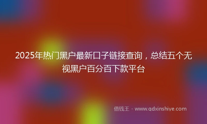 2025年热门黑户最新口子链接查询，总结五个无视黑户百分百下款平台