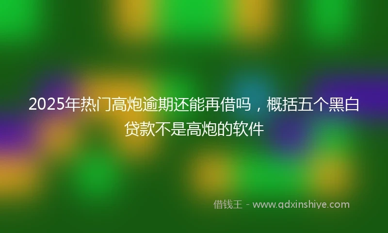 2025年热门高炮逾期还能再借吗，概括五个黑白贷款不是高炮的软件