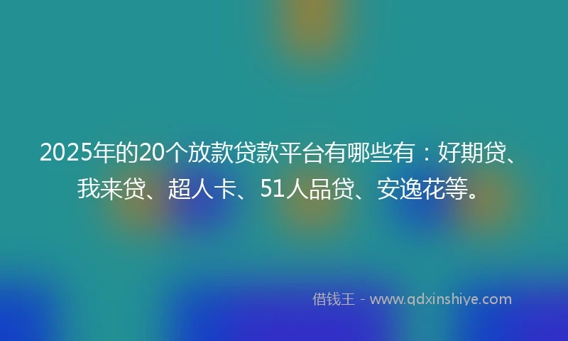 2025年的20个放款贷款平台有哪些有：好期贷、我来贷、超人卡、51人品贷、安逸花等。