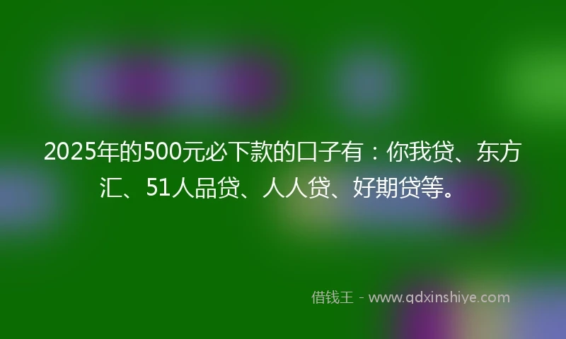 2025年的500元必下款的口子有:你我贷、东方汇、51人品贷、人人贷、好期贷等。