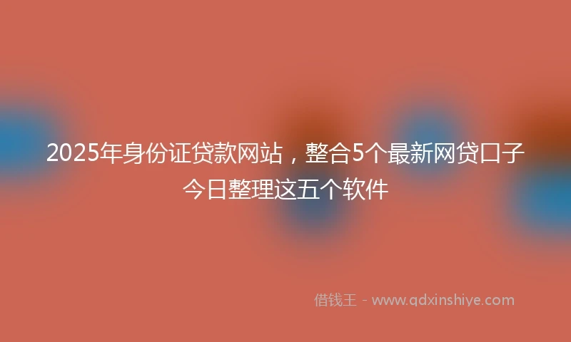 2025年身份证贷款网站，整合5个最新网贷口子今日整理这五个软件