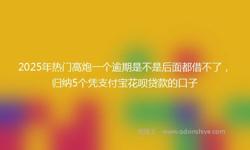 2025年热门高炮一个逾期是不是后面都借不了，归纳5个凭支付宝花呗贷款的口子