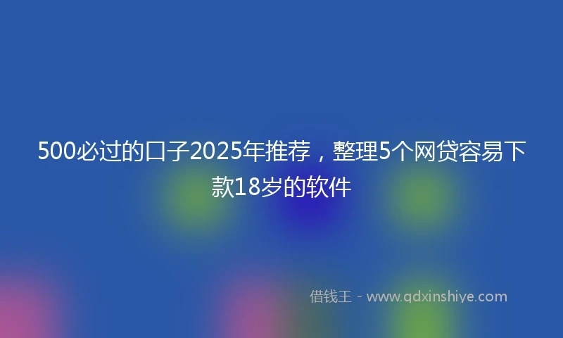 500必过的口子2025年推荐，整理5个网贷容易下款18岁的软件