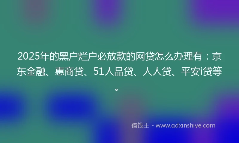 2025年的黑户烂户必放款的网贷怎么办理有：京东金融、惠商贷、51人品贷、人人贷、平安i贷等。