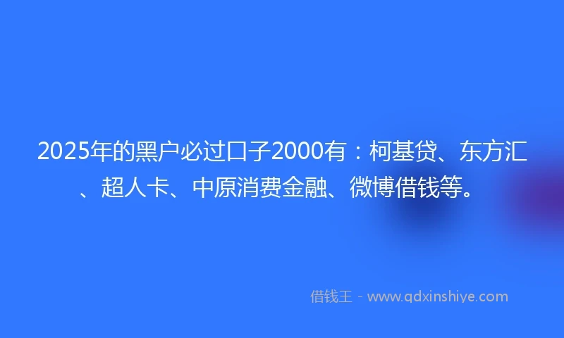 2025年的黑户必过口子2000有：柯基贷、东方汇、超人卡、中原消费金融、微博借钱等。