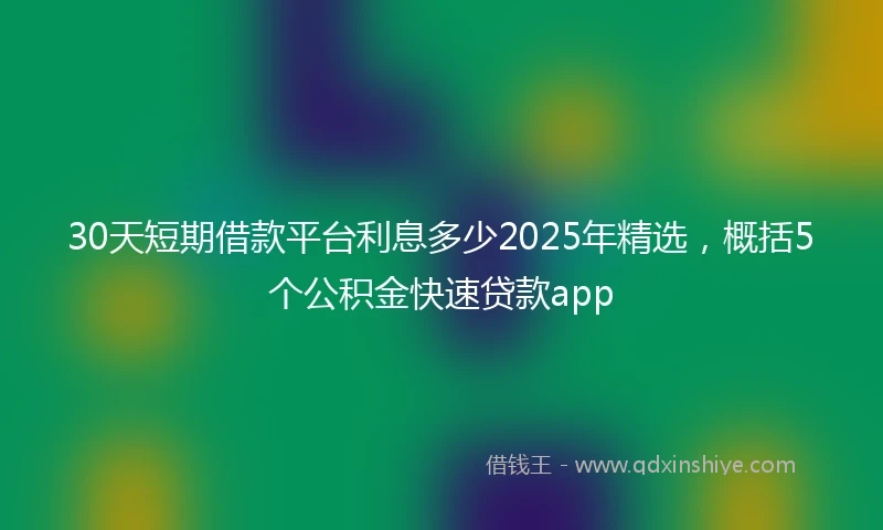 30天短期借款平台利息多少2025年精选,概括5个公积金快速贷款app