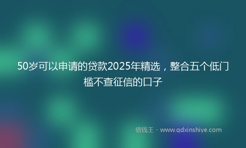 50岁可以申请的贷款2025年精选，整合五个低门槛不查征信的口子