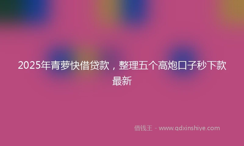 2025年青萝快借贷款，整理五个高炮口子秒下款最新