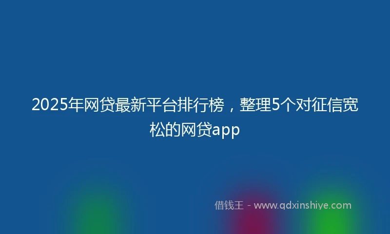 2025年网贷最新平台排行榜，整理5个对征信宽松的网贷app