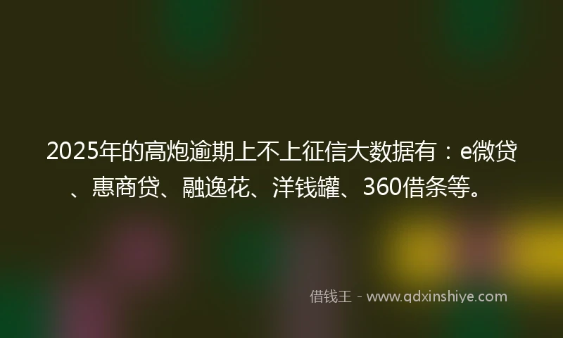 2025年的高炮逾期上不上征信大数据有：e微贷、惠商贷、融逸花、洋钱罐、360借条等。