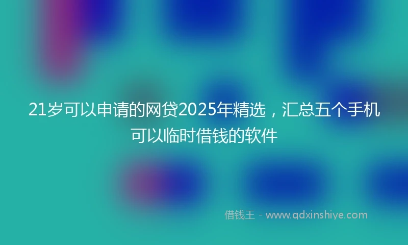 21岁可以申请的网贷2025年精选，汇总五个手机可以临时借钱的软件
