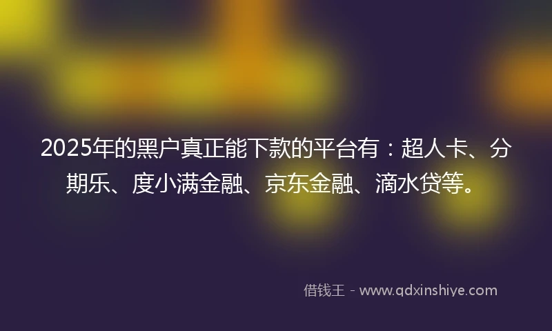 2025年的黑户真正能下款的平台有：超人卡、分期乐、度小满金融、京东金融、滴水贷等。
