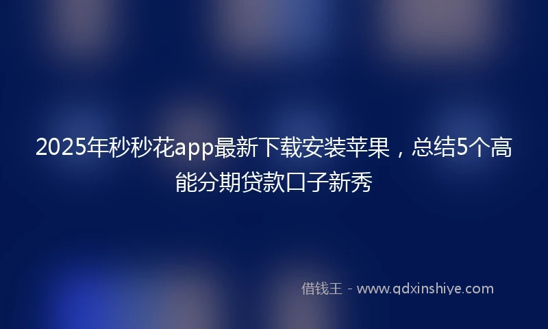 2025年秒秒花app最新下载安装苹果，总结5个高能分期贷款口子新秀