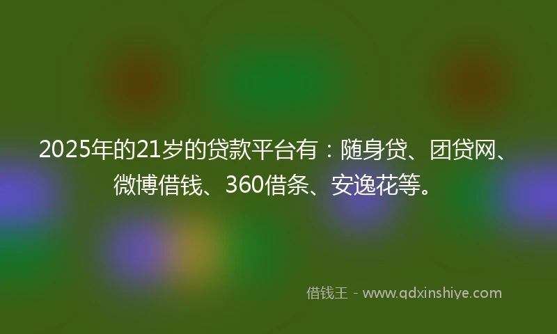 2025年的21岁的贷款平台有：随身贷、团贷网、微博借钱、360借条、安逸花等。