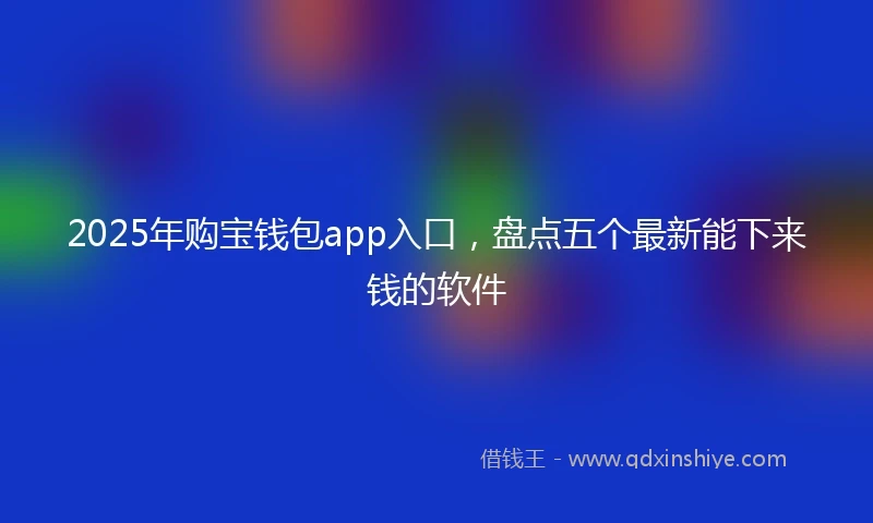 2025年购宝钱包app入口，盘点五个最新能下来钱的软件