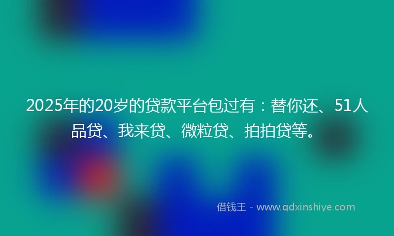 2025年的20岁的贷款平台包过有：替你还、51人品贷、我来贷、微粒贷、拍拍贷等。