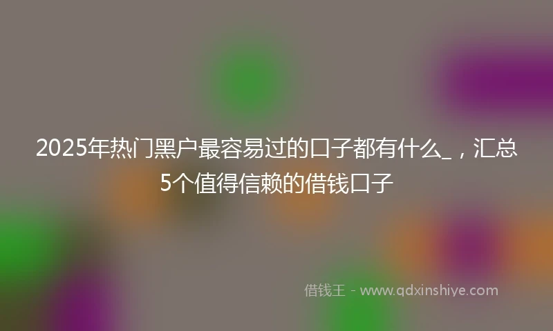 2025年热门黑户最容易过的口子都有什么_，汇总5个值得信赖的借钱口子