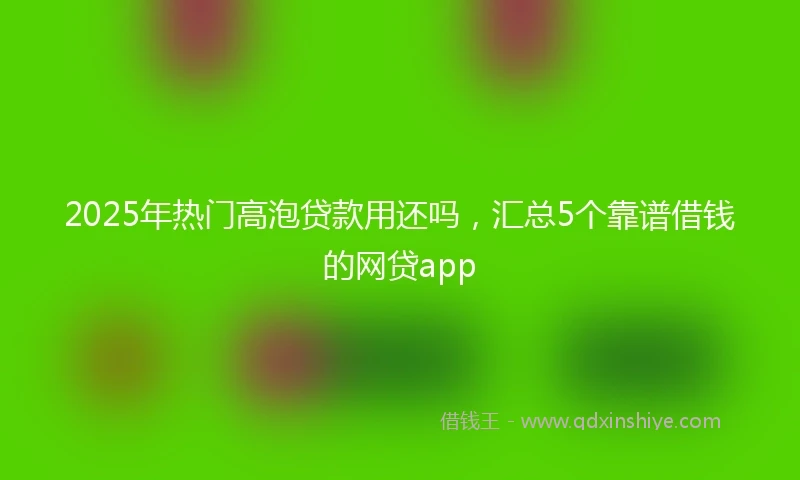 2025年热门高泡贷款用还吗，汇总5个靠谱借钱的网贷app