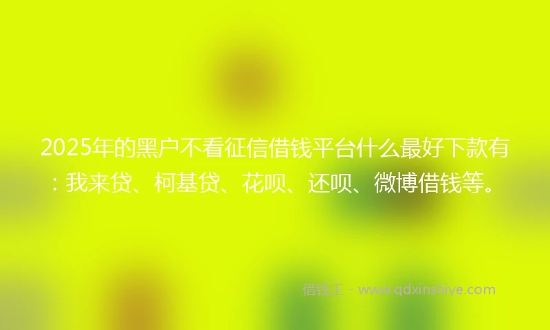 2025年的黑户不看征信借钱平台什么最好下款有：我来贷、柯基贷、花呗、还呗、微博借钱等。