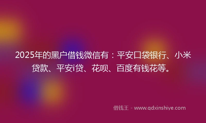 2025年的黑户借钱微信有：平安口袋银行、小米贷款、平安i贷、花呗、百度有钱花等。