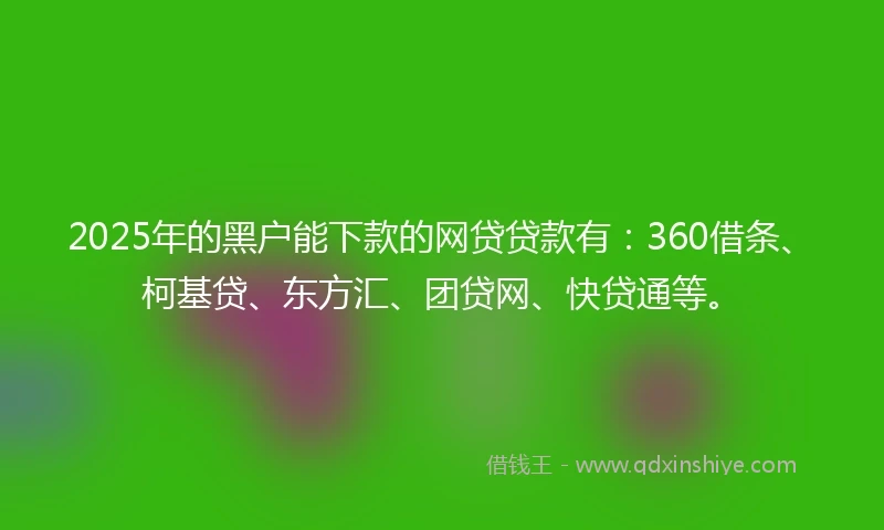 2025年的黑户能下款的网贷贷款有：360借条、柯基贷、东方汇、团贷网、快贷通等。