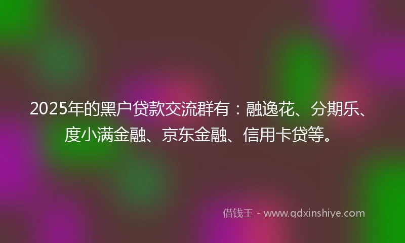 2025年的黑户贷款交流群有：融逸花、分期乐、度小满金融、京东金融、信用卡贷等。