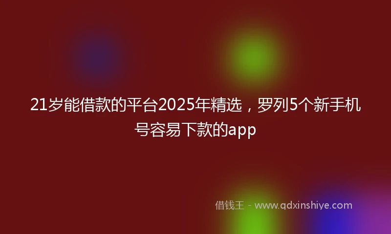 21岁能借款的平台2025年精选，罗列5个新手机号容易下款的app