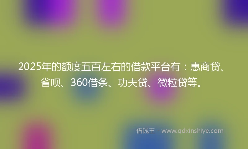 2025年的额度五百左右的借款平台有：惠商贷、省呗、360借条、功夫贷、微粒贷等。