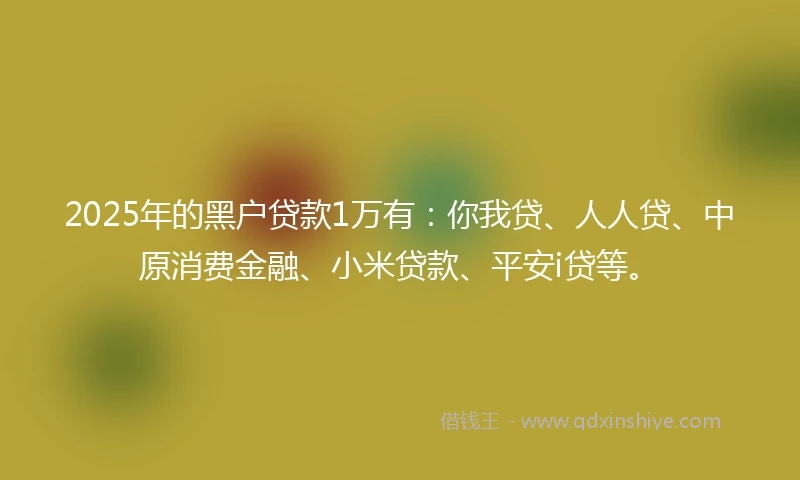2025年的黑户贷款1万有：你我贷、人人贷、中原消费金融、小米贷款、平安i贷等。