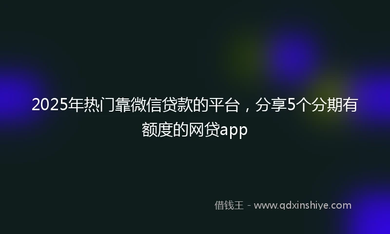 2025年热门靠微信贷款的平台，分享5个分期有额度的网贷app