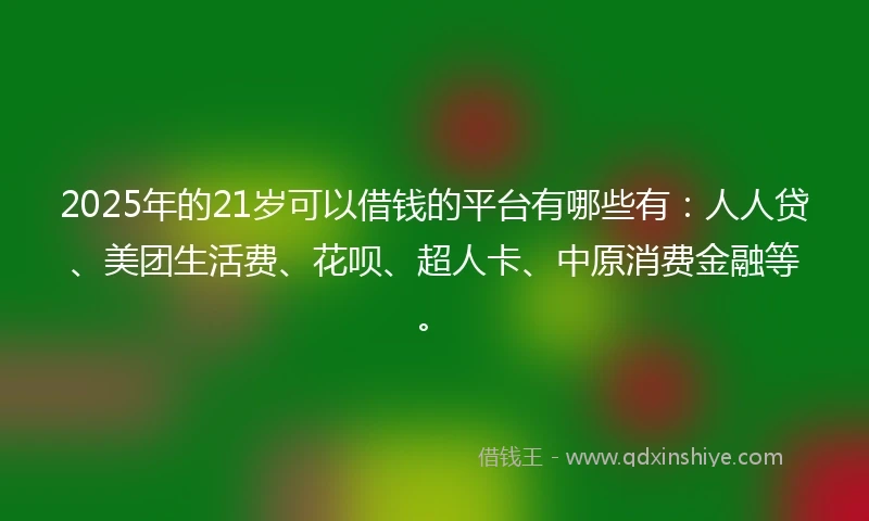 2025年的21岁可以借钱的平台有哪些有：人人贷、美团生活费、花呗、超人卡、中原消费金融等。