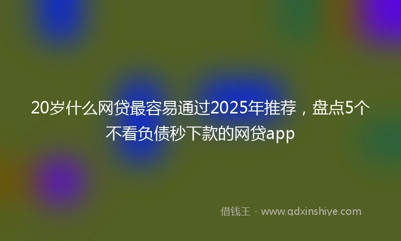 20岁什么网贷最容易通过2025年推荐，盘点5个不看负债秒下款的网贷app
