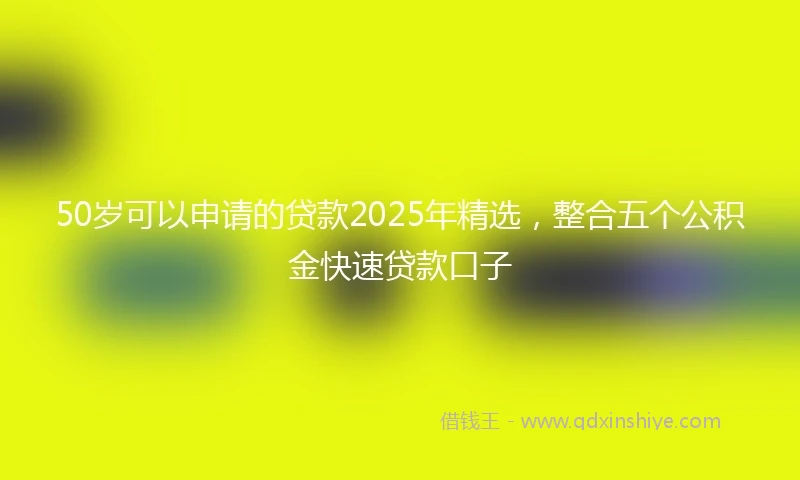 50岁可以申请的贷款2025年精选，整合五个公积金快速贷款口子