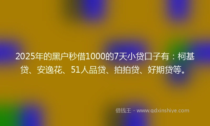 2025年的黑户秒借1000的7天小贷口子有：柯基贷、安逸花、51人品贷、拍拍贷、好期贷等。