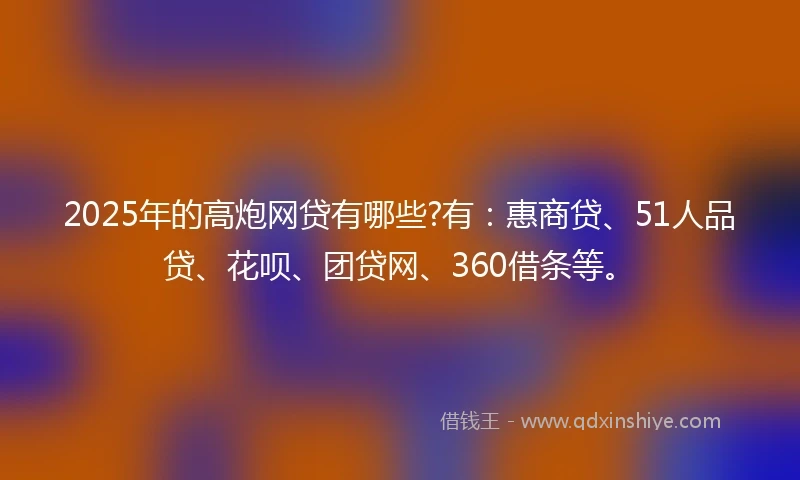 2025年的高炮网贷有哪些?有:惠商贷、51人品贷、花呗、团贷网、360借条等。