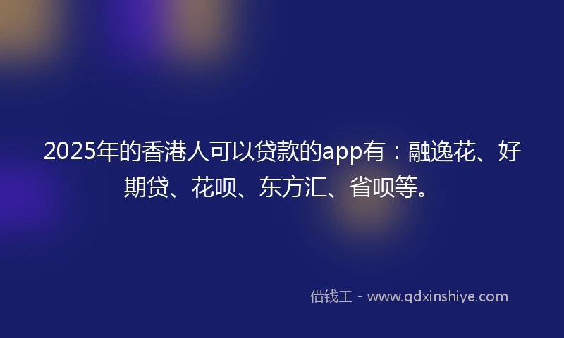 2025年的香港人可以贷款的app有：融逸花、好期贷、花呗、东方汇、省呗等。